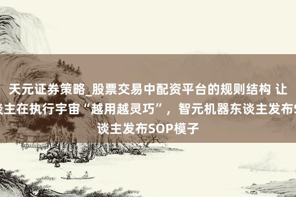 天元证券策略_股票交易中配资平台的规则结构 让机器东谈主在执行宇宙“越用越灵巧”，智元机器东谈主发布SOP模子