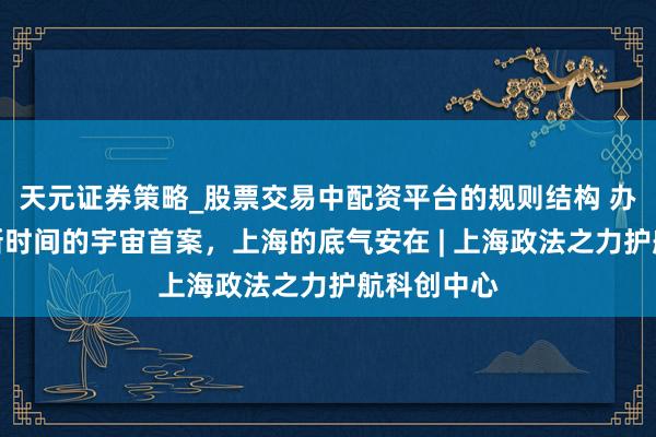 天元证券策略_股票交易中配资平台的规则结构 办好这些涉新时间的宇宙首案，上海的底气安在 | 上海政法之力护航科创中心