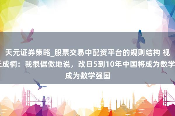 天元证券策略_股票交易中配资平台的规则结构 视频|丘成桐：我很倨傲地说，改日5到10年中国将成为数学强国