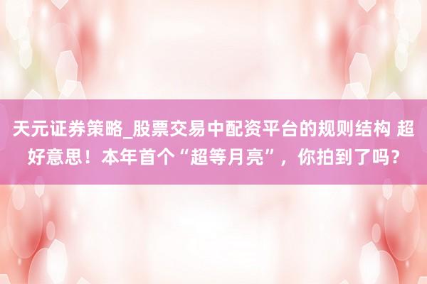 天元证券策略_股票交易中配资平台的规则结构 超好意思！本年首个“超等月亮”，你拍到了吗？