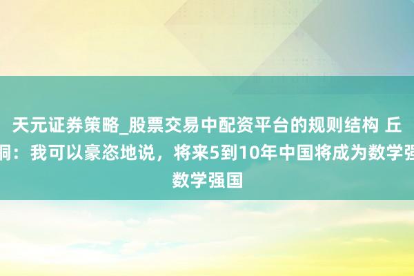 天元证券策略_股票交易中配资平台的规则结构 丘成桐：我可以豪恣地说，将来5到10年中国将成为数学强国