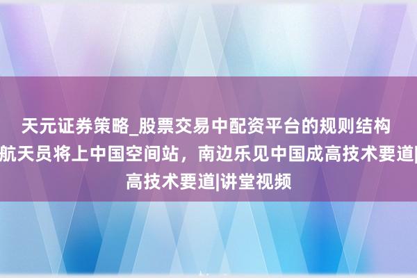 天元证券策略_股票交易中配资平台的规则结构 巴基斯坦航天员将上中国空间站，南边乐见中国成高技术要道|讲堂视频