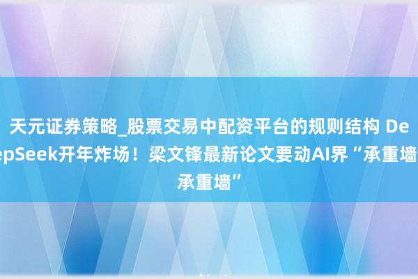 天元证券策略_股票交易中配资平台的规则结构 DeepSeek开年炸场！梁文锋最新论文要动AI界“承重墙”