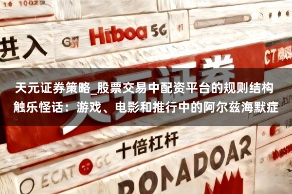 天元证券策略_股票交易中配资平台的规则结构 触乐怪话：游戏、电影和推行中的阿尔兹海默症