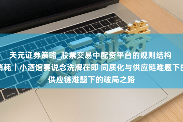 天元证券策略_股票交易中配资平台的规则结构 潮尚重构消耗｜小酒馆赛说念洗牌在即 同质化与供应链难题下的破局之路