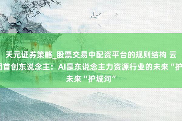 天元证券策略_股票交易中配资平台的规则结构 云生集团首创东说念主：AI是东说念主力资源行业的未来“护城河”