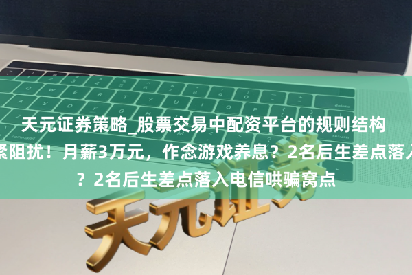 天元证券策略_股票交易中配资平台的规则结构 浦东机场，要紧阻扰！月薪3万元，作念游戏养息？2名后生差点落入电信哄骗窝点