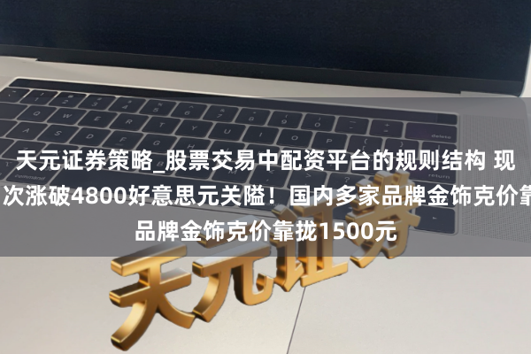 天元证券策略_股票交易中配资平台的规则结构 现货黄金，初次涨破4800好意思元关隘！国内多家品牌金饰克价靠拢1500元
