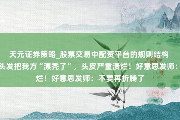 天元证券策略_股票交易中配资平台的规则结构 上海一女子漂头发把我方“漂秃了”，头皮严重溃烂！好意思发师：不要再折腾了