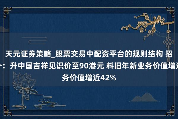 天元证券策略_股票交易中配资平台的规则结构 招银国外：升中国吉祥见识价至90港元 料旧年新业务价值增近42%