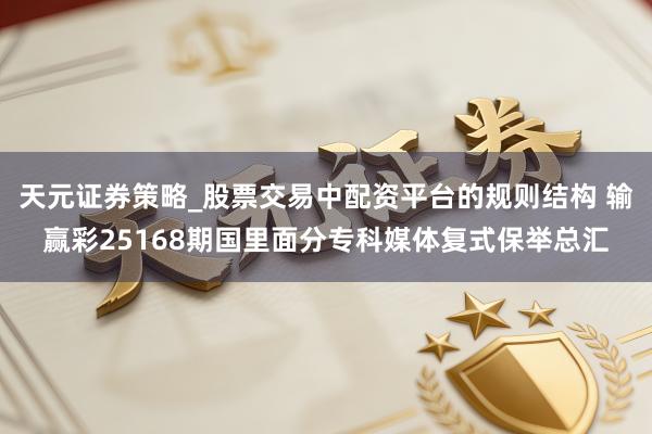 天元证券策略_股票交易中配资平台的规则结构 输赢彩25168期国里面分专科媒体复式保举总汇