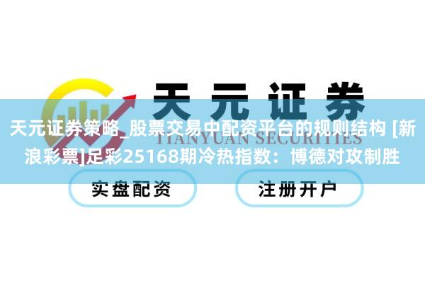 天元证券策略_股票交易中配资平台的规则结构 [新浪彩票]足彩25168期冷热指数：博德对攻制胜