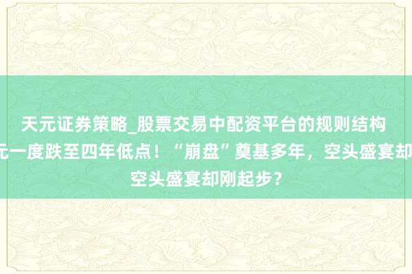 天元证券策略_股票交易中配资平台的规则结构 好意思元一度跌至四年低点！“崩盘”奠基多年，空头盛宴却刚起步？