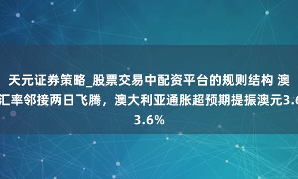 天元证券策略_股票交易中配资平台的规则结构 澳日汇率邻接两日飞腾，澳大利亚通胀超预期提振澳元3.6%