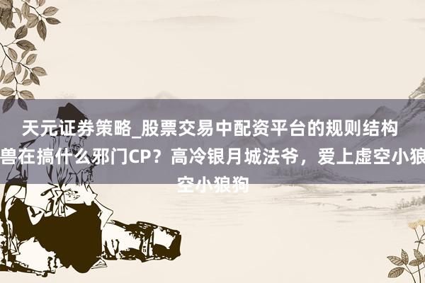 天元证券策略_股票交易中配资平台的规则结构 魔兽在搞什么邪门CP？高冷银月城法爷，爱上虚空小狼狗