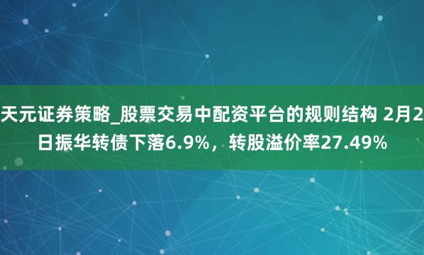 天元证券策略_股票交易中配资平台的规则结构 2月2日振华转债下落6.9%，转股溢价率27.49%