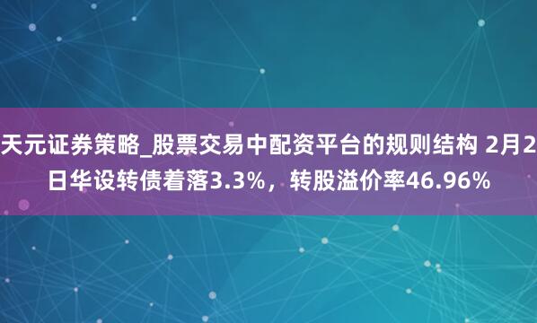 天元证券策略_股票交易中配资平台的规则结构 2月2日华设转债着落3.3%，转股溢价率46.96%
