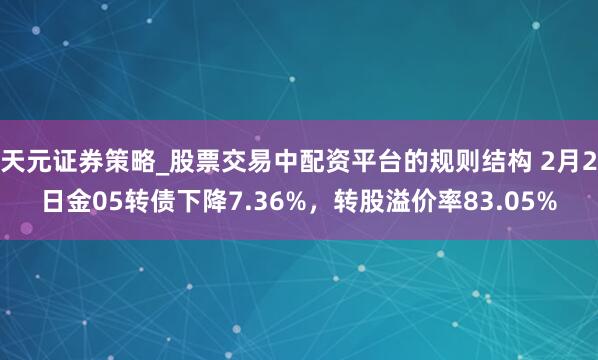 天元证券策略_股票交易中配资平台的规则结构 2月2日金05转债下降7.36%，转股溢价率83.05%