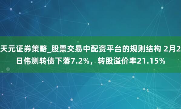 天元证券策略_股票交易中配资平台的规则结构 2月2日伟测转债下落7.2%,转股溢价率21.15%