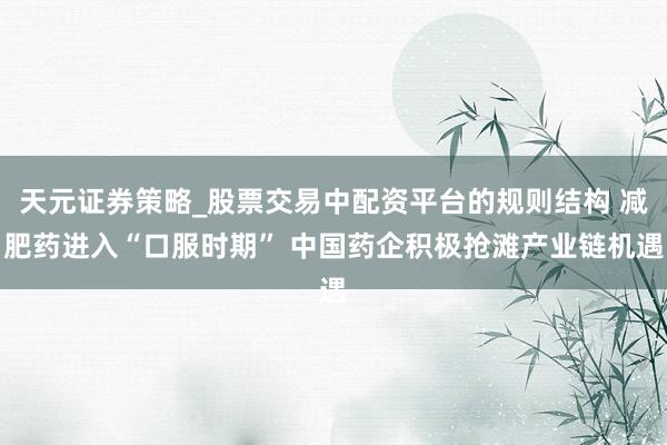 天元证券策略_股票交易中配资平台的规则结构 减肥药进入“口服时期” 中国药企积极抢滩产业链机遇