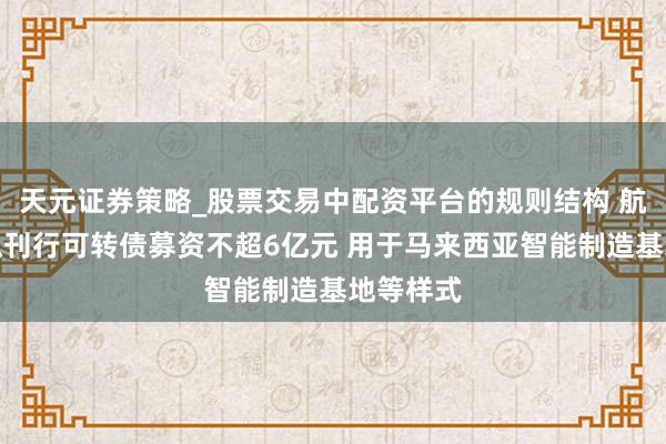 天元证券策略_股票交易中配资平台的规则结构 航亚科技拟刊行可转债募资不超6亿元 用于马来西亚智能制造基地等样式